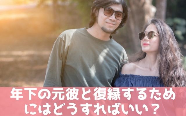 年下の元彼と復縁するためにはどうすればいい？